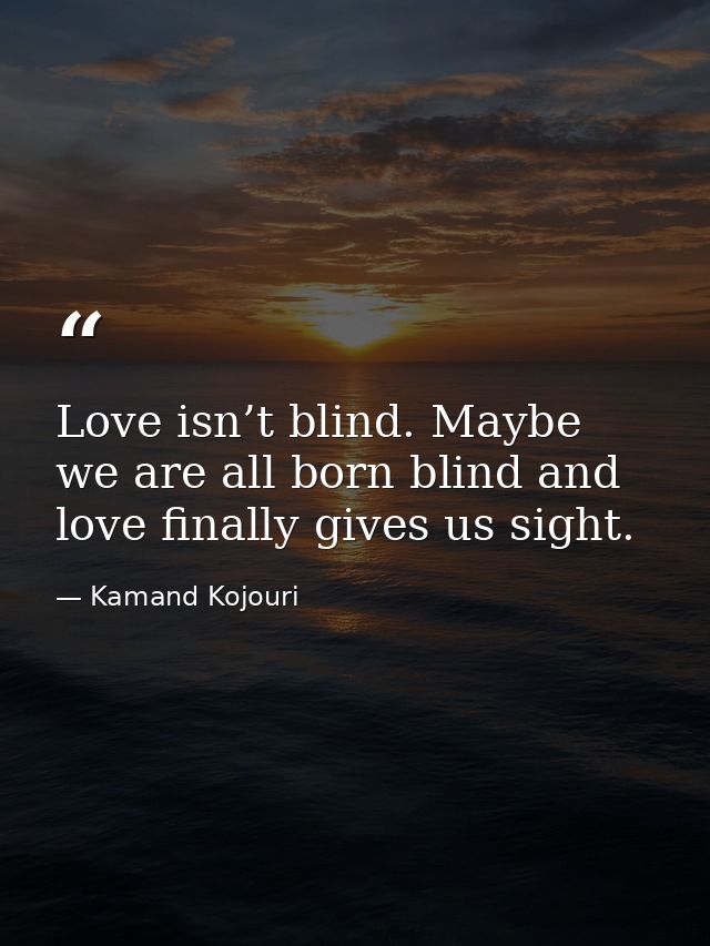 Love isn’t blind. Maybe we are all born blind and love finally gives us sight. — Kamand Kojouri