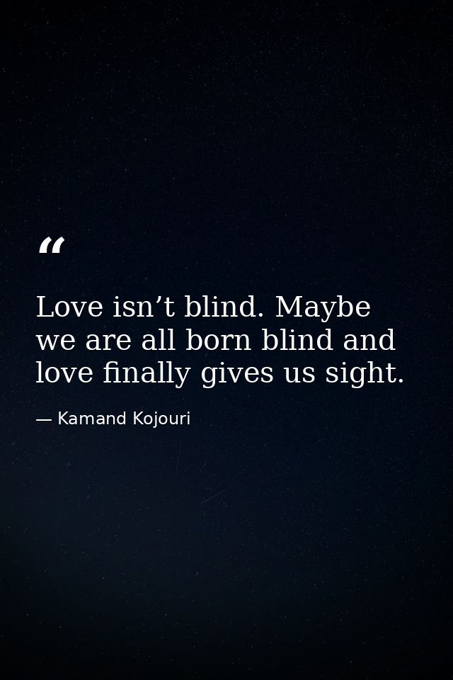 Love isn’t blind. Maybe we are all born blind and love finally gives us sight. — Kamand Kojouri