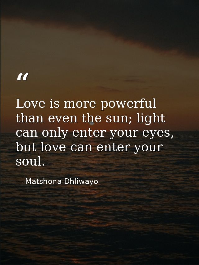 Love is more powerful than even the sun; light can only enter your eyes, but love can enter your soul. — Matshona Dhliwayo