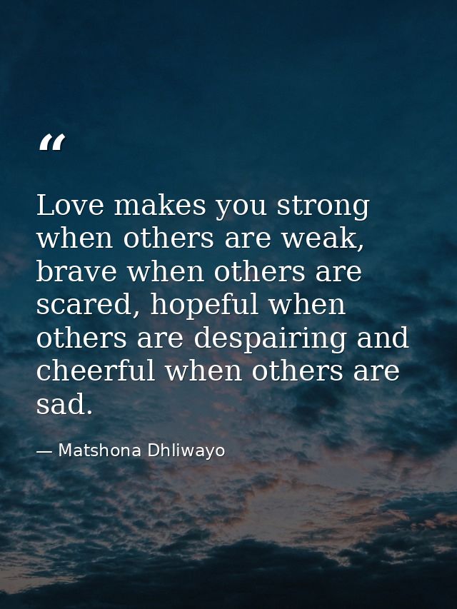 Love makes you strong when others are weak, brave when others are scared, hopeful when others are despairing and cheerfu — Matshona Dhliwayo
