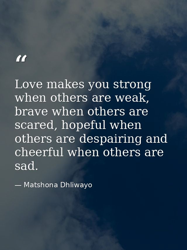 Love makes you strong when others are weak, brave when others are scared, hopeful when others are despairing and cheerfu — Matshona Dhliwayo