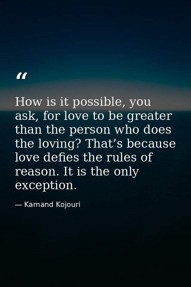 How is it possible, you ask, for love to be greater than the person who does the loving? That’s because love defies the  — Kamand Kojouri