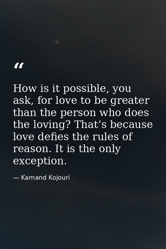 How is it possible, you ask, for love to be greater than the person who does the loving? That’s because love defies the  — Kamand Kojouri