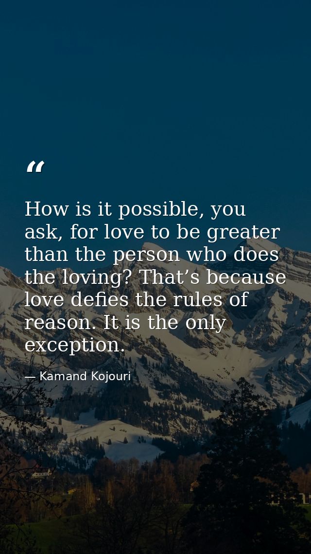 How is it possible, you ask, for love to be greater than the person who does the loving? That’s because love defies the  — Kamand Kojouri