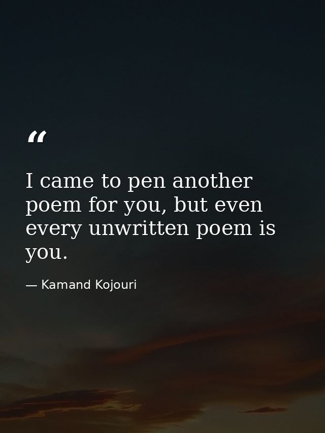 I came to pen another poem for you, but even every unwritten poem is you. — Kamand Kojouri