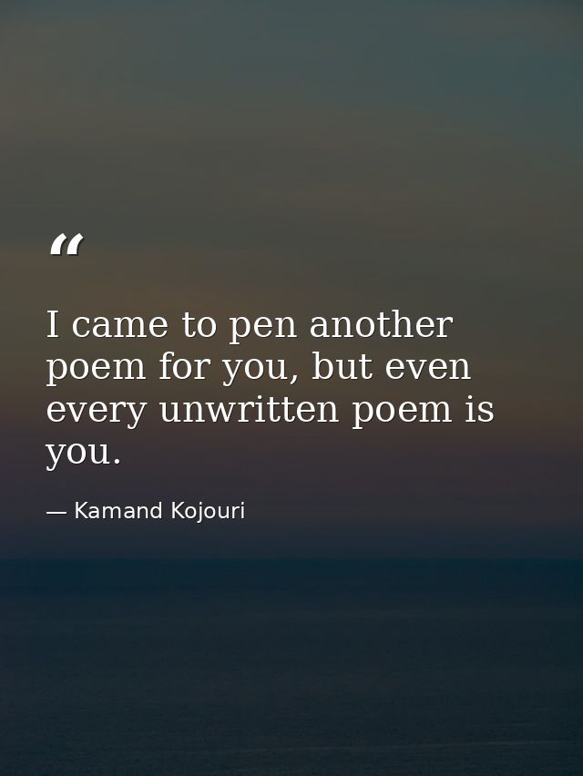 I came to pen another poem for you, but even every unwritten poem is you. — Kamand Kojouri