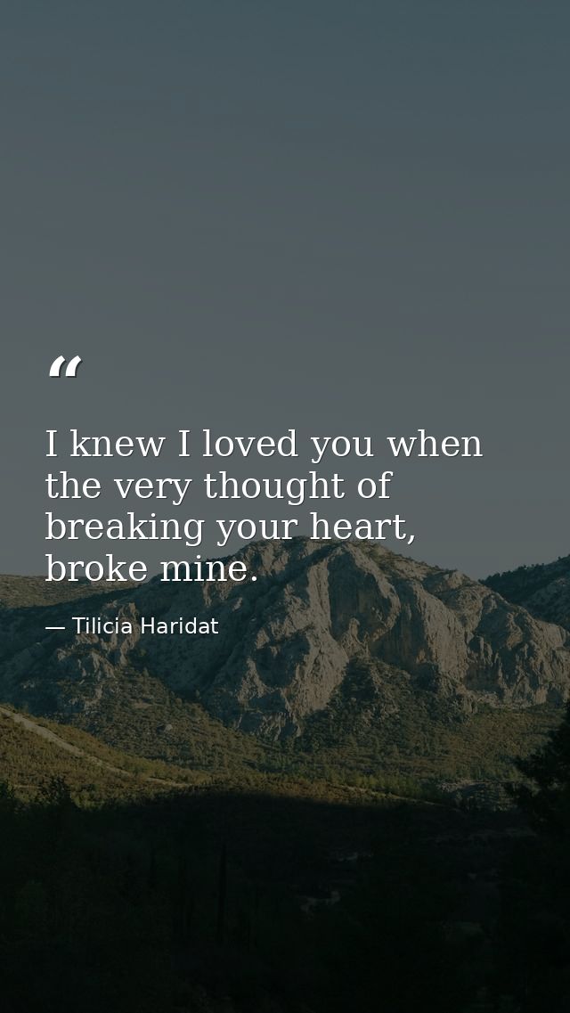 I knew I loved you when the very thought of breaking your heart, broke mine. — Tilicia Haridat