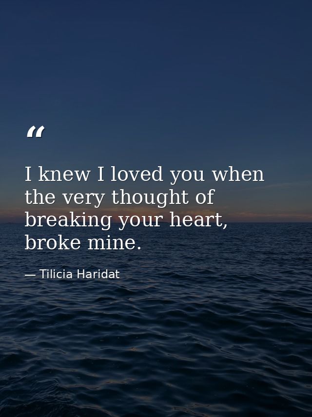 I knew I loved you when the very thought of breaking your heart, broke mine. — Tilicia Haridat