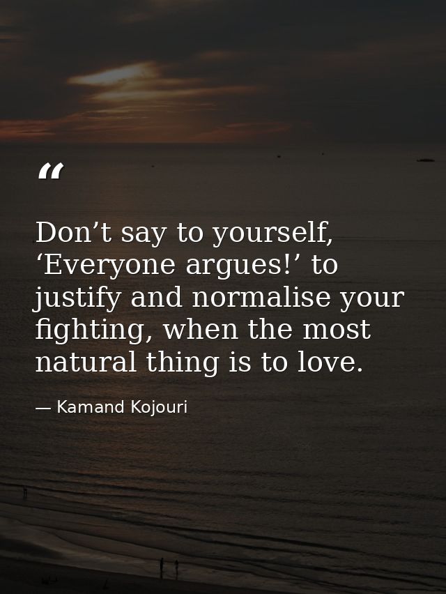 Don’t say to yourself, ‘Everyone argues!’ to justify and normalise your fighting, when the most natural thing is to love — Kamand Kojouri