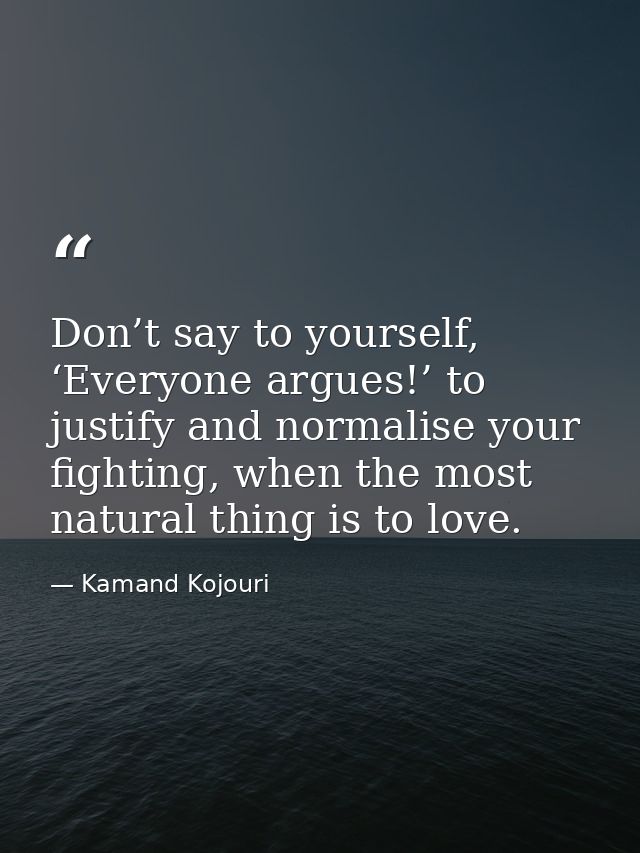 Don’t say to yourself, ‘Everyone argues!’ to justify and normalise your fighting, when the most natural thing is to love — Kamand Kojouri
