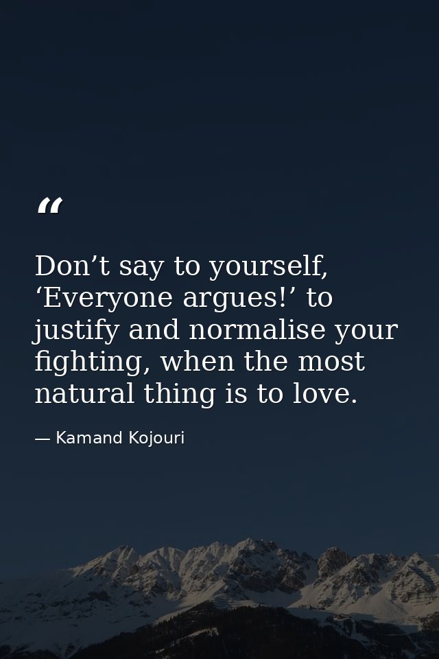 Don’t say to yourself, ‘Everyone argues!’ to justify and normalise your fighting, when the most natural thing is to love — Kamand Kojouri