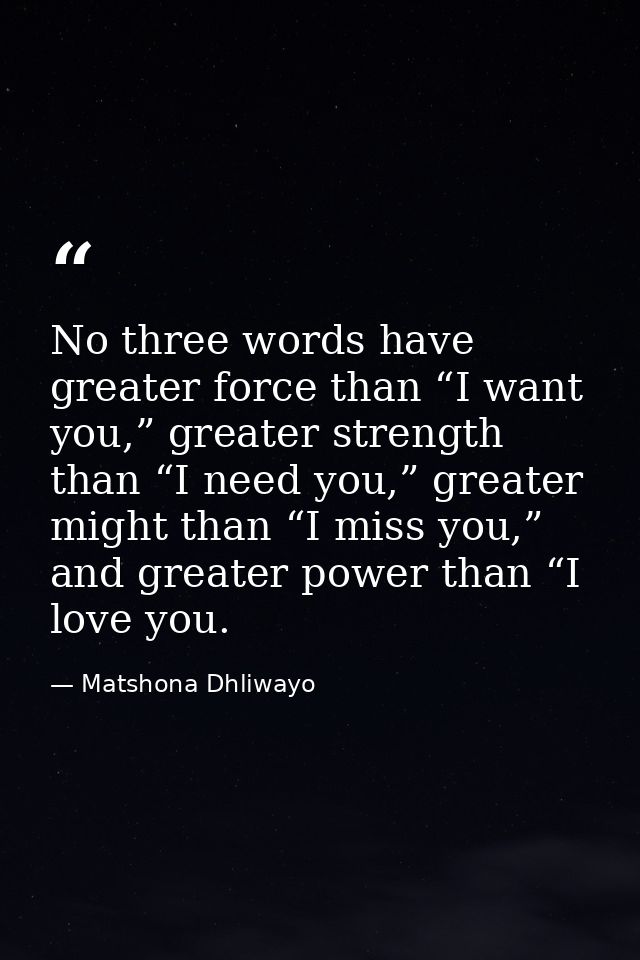 No three words have greater force than “I want you,” greater strength than “I need you,” greater might than “I miss you, — Matshona Dhliwayo