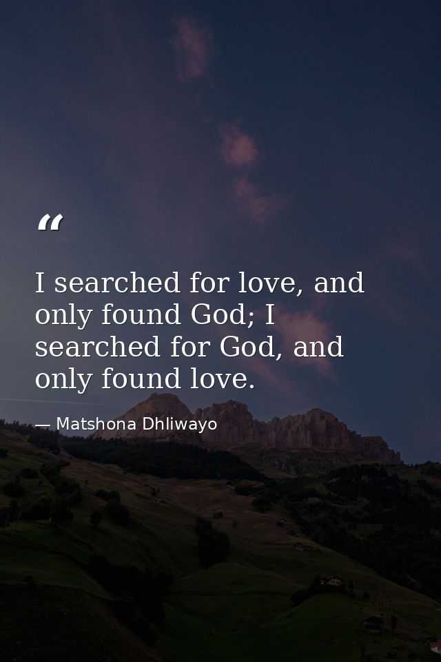 I searched for love, and only found God; I searched for God, and only found love. — Matshona Dhliwayo