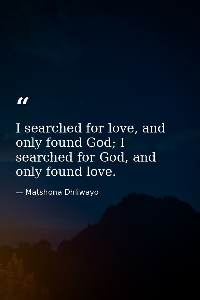 I searched for love, and only found God; I searched for God, and only found love. — Matshona Dhliwayo