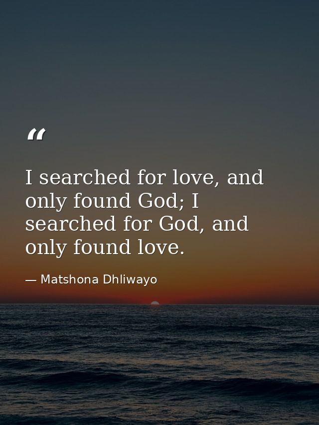 I searched for love, and only found God; I searched for God, and only found love. — Matshona Dhliwayo