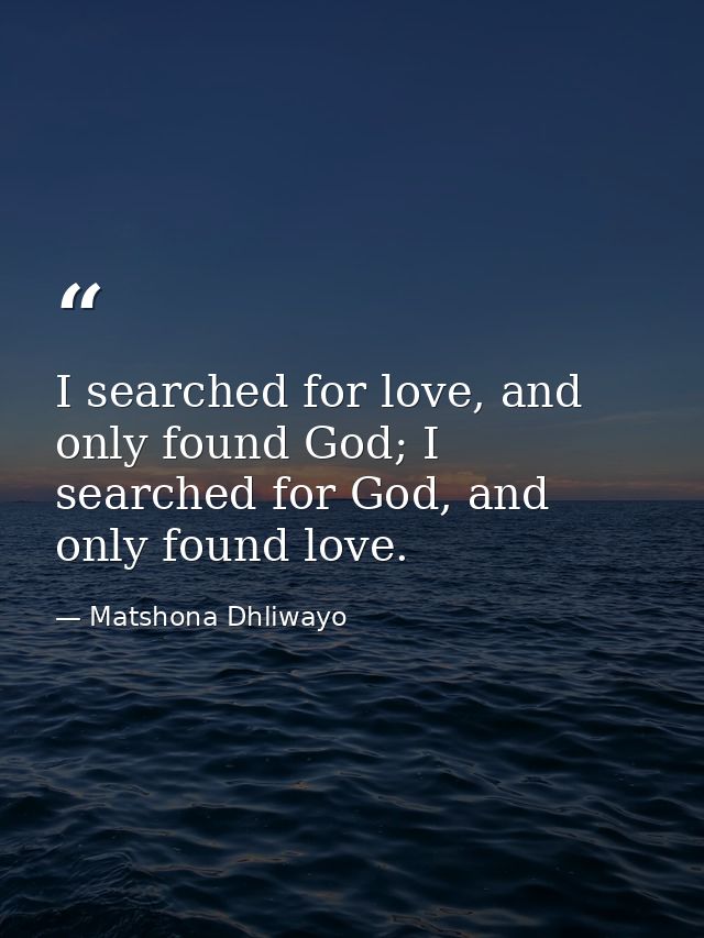 I searched for love, and only found God; I searched for God, and only found love. — Matshona Dhliwayo