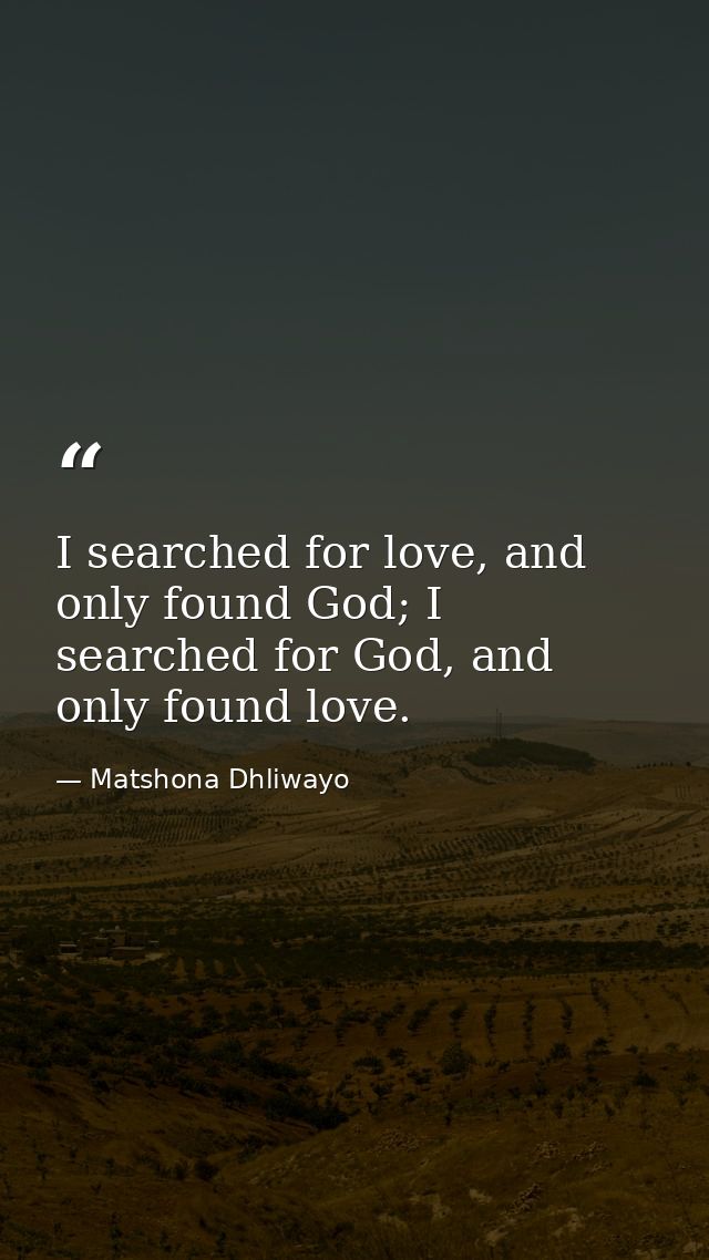 I searched for love, and only found God; I searched for God, and only found love. — Matshona Dhliwayo