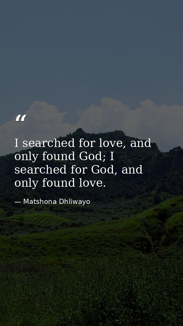 I searched for love, and only found God; I searched for God, and only found love. — Matshona Dhliwayo