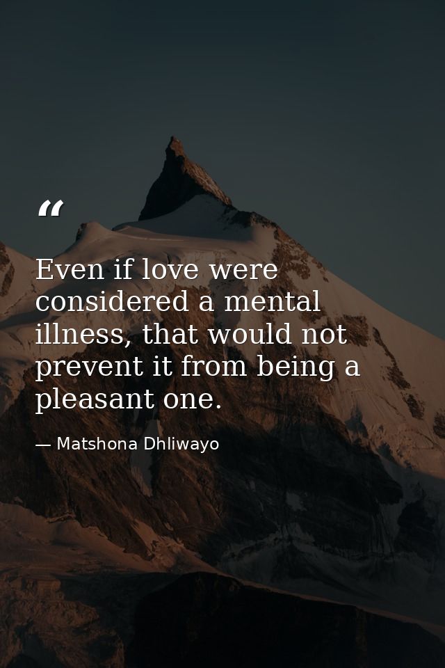 Even if love were considered a mental illness, that would not prevent it from being a pleasant one. — Matshona Dhliwayo