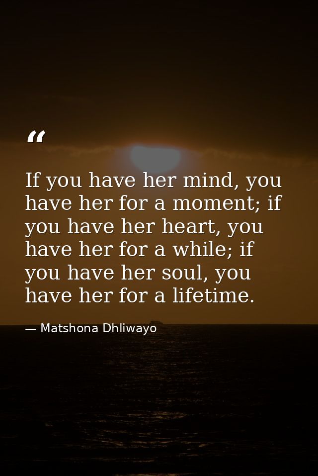 If you have her mind, you have her for a moment; if you have her heart, you have her for a while; if you have her soul,  — Matshona Dhliwayo
