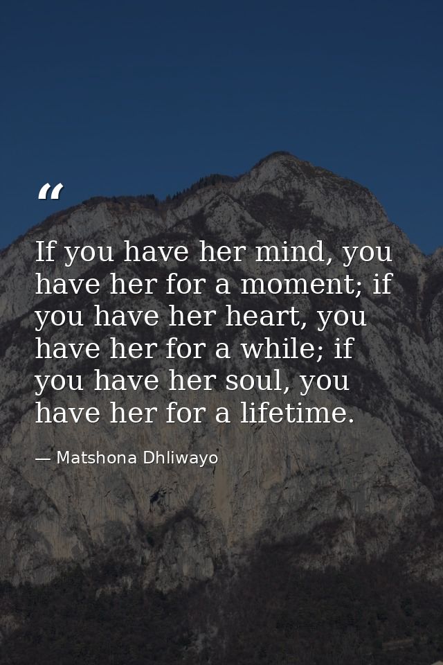 If you have her mind, you have her for a moment; if you have her heart, you have her for a while; if you have her soul,  — Matshona Dhliwayo