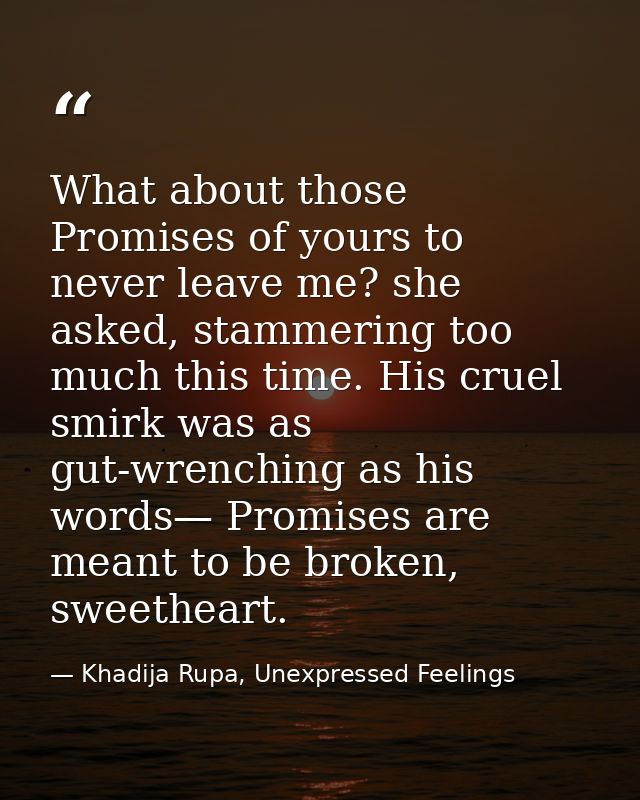 What about those Promises of yours to never leave me? she asked, stammering too much this time. His cruel smirk was as g — Khadija Rupa, Unexpressed Feelings
