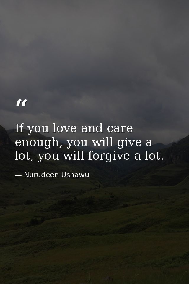 If you love and care enough, you will give a lot, you will forgive a lot. — Nurudeen Ushawu