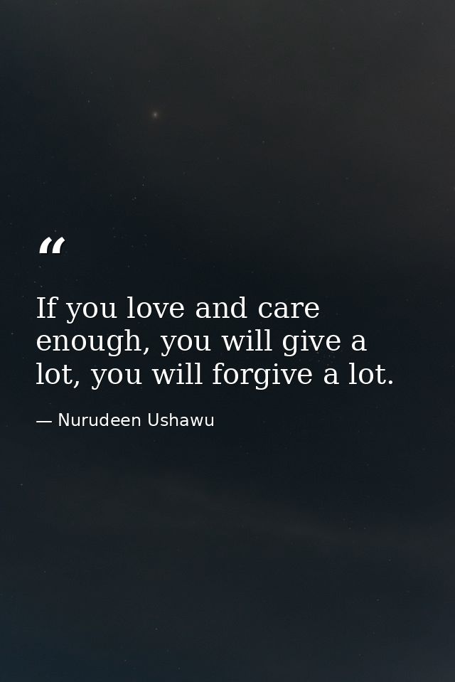 If you love and care enough, you will give a lot, you will forgive a lot. — Nurudeen Ushawu