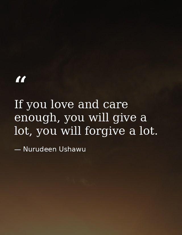 If you love and care enough, you will give a lot, you will forgive a lot. — Nurudeen Ushawu