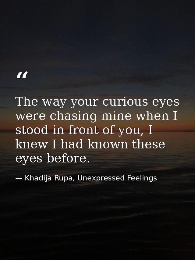 The way your curious eyes were chasing mine when I stood in front of you, I knew I had known these eyes before. — Khadija Rupa, Unexpressed Feelings