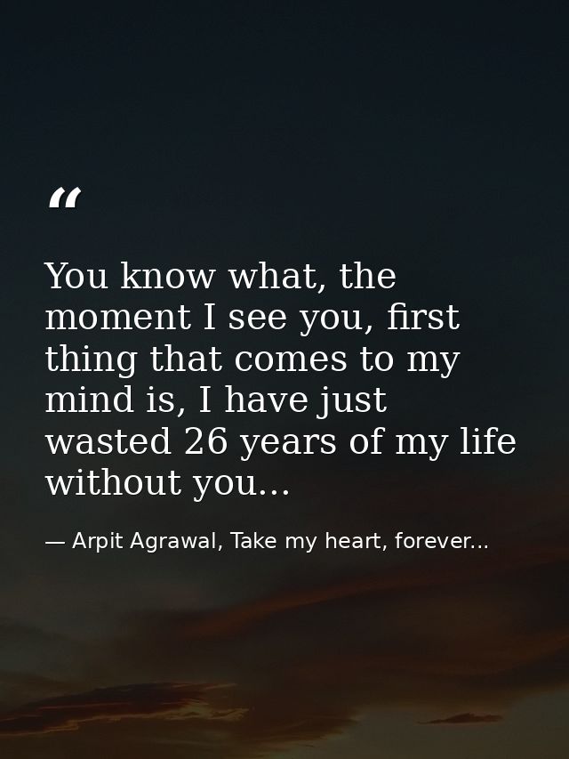 You know what, the moment I see you, first thing that comes to my mind is, I have just wasted 26 years of my life withou — Arpit Agrawal, Take my heart, forever...