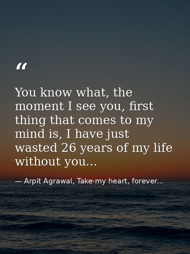 You know what, the moment I see you, first thing that comes to my mind is, I have just wasted 26 years of my life withou — Arpit Agrawal, Take my heart, forever...