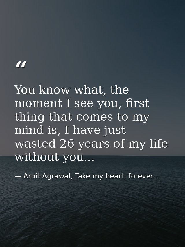 You know what, the moment I see you, first thing that comes to my mind is, I have just wasted 26 years of my life withou — Arpit Agrawal, Take my heart, forever...