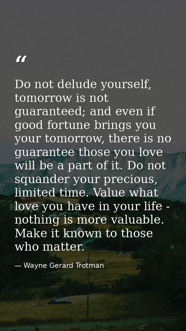 Do not delude yourself, tomorrow is not guaranteed; and even if good fortune brings you your tomorrow, there is no guara — Wayne Gerard Trotman