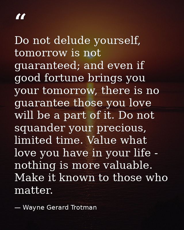 Do not delude yourself, tomorrow is not guaranteed; and even if good fortune brings you your tomorrow, there is no guara — Wayne Gerard Trotman