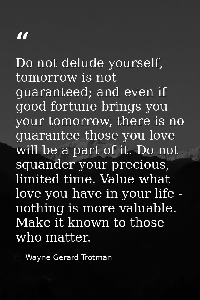 Do not delude yourself, tomorrow is not guaranteed; and even if good fortune brings you your tomorrow, there is no guara — Wayne Gerard Trotman