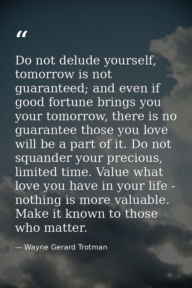 Do not delude yourself, tomorrow is not guaranteed; and even if good fortune brings you your tomorrow, there is no guara — Wayne Gerard Trotman