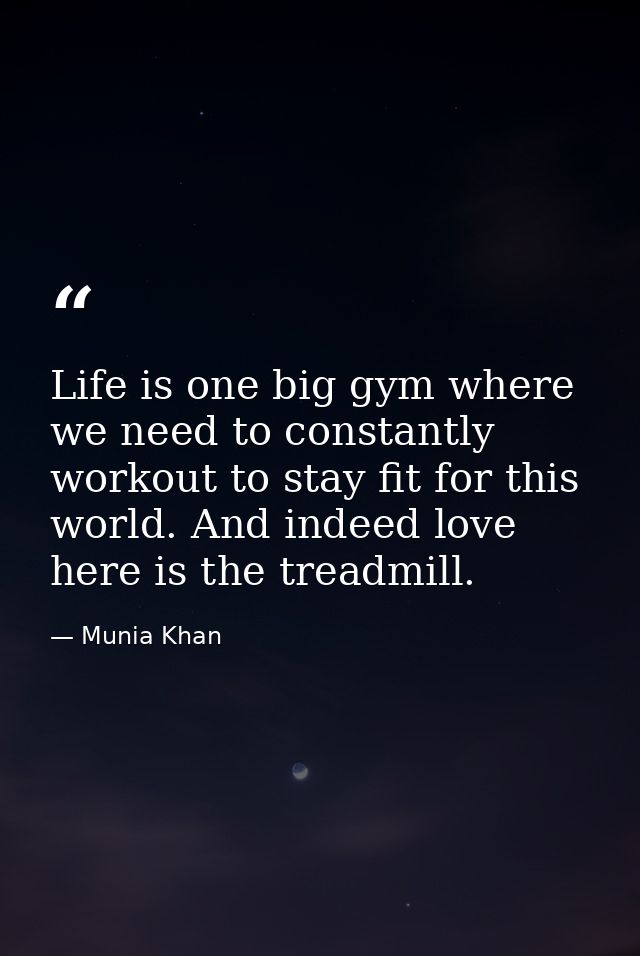 Life is one big gym where we need to constantly workout to stay fit for this world. And indeed love here is the treadmil — Munia Khan