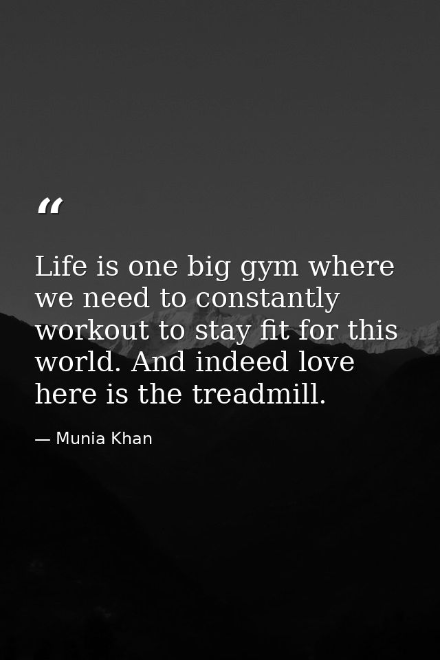 Life is one big gym where we need to constantly workout to stay fit for this world. And indeed love here is the treadmil — Munia Khan