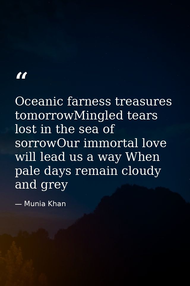 Oceanic farness treasures tomorrowMingled tears lost in the sea of sorrowOur immortal love will lead us a way When pale  — Munia Khan