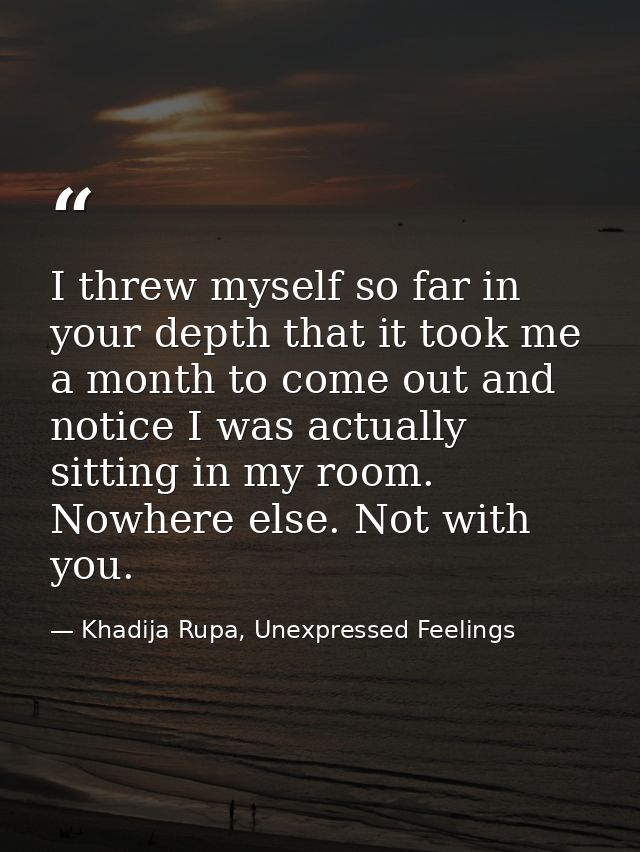 I threw myself so far in your depth that it took me a month to come out and notice I was actually sitting in my room. No — Khadija Rupa, Unexpressed Feelings