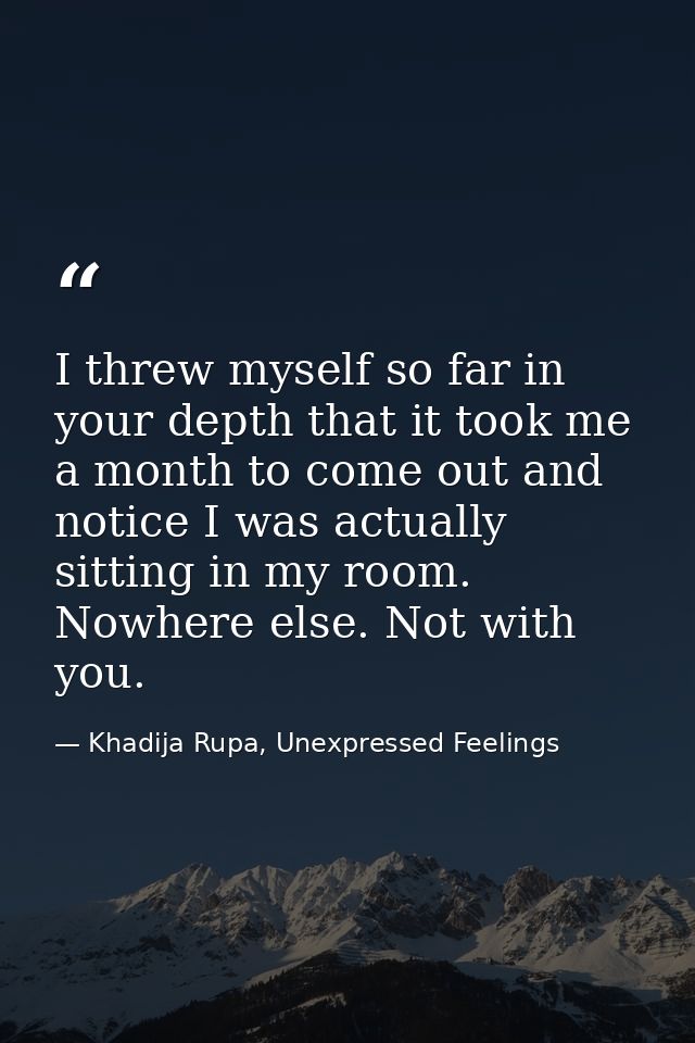 I threw myself so far in your depth that it took me a month to come out and notice I was actually sitting in my room. No — Khadija Rupa, Unexpressed Feelings