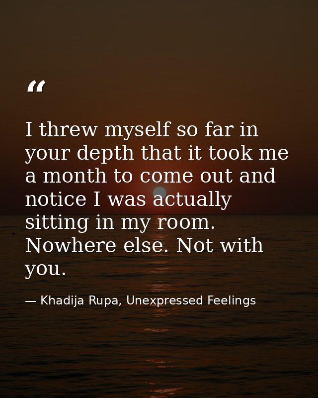 I threw myself so far in your depth that it took me a month to come out and notice I was actually sitting in my room. No — Khadija Rupa, Unexpressed Feelings