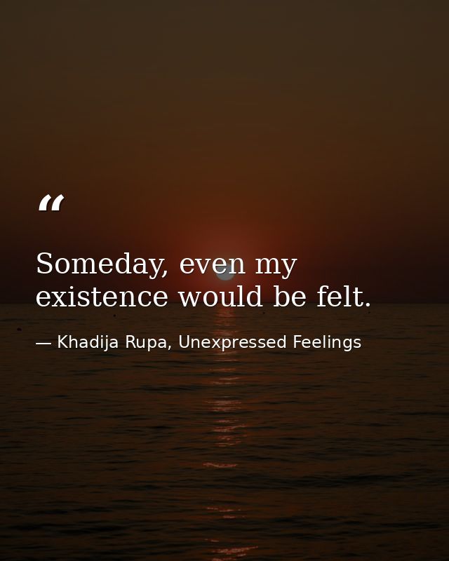 Someday, even my existence would be felt. — Khadija Rupa, Unexpressed Feelings