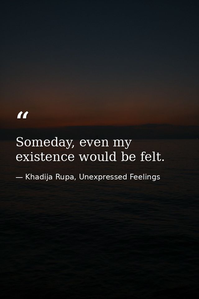 Someday, even my existence would be felt. — Khadija Rupa, Unexpressed Feelings
