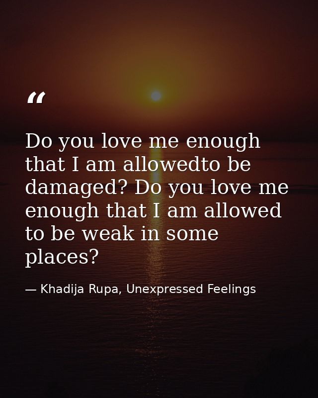 Do you love me enough that I am allowedto be damaged? Do you love me enough that I am allowed to be weak in some places? — Khadija Rupa, Unexpressed Feelings