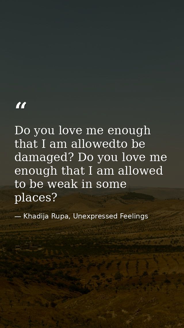 Do you love me enough that I am allowedto be damaged? Do you love me enough that I am allowed to be weak in some places? — Khadija Rupa, Unexpressed Feelings