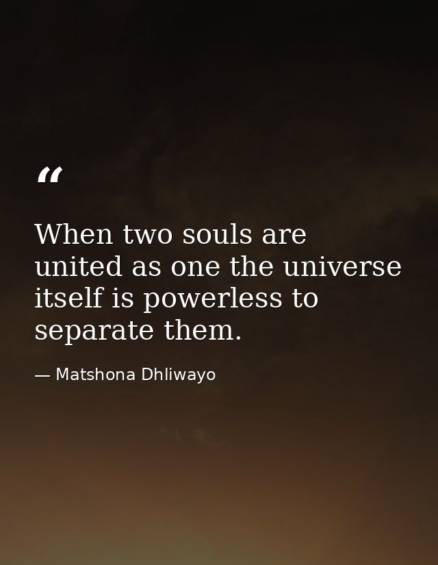 When two souls are united as one the universe itself is powerless to separate them. — Matshona Dhliwayo