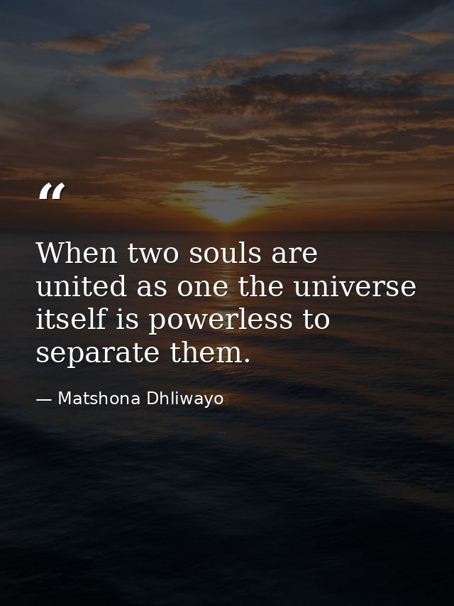 When two souls are united as one the universe itself is powerless to separate them. — Matshona Dhliwayo