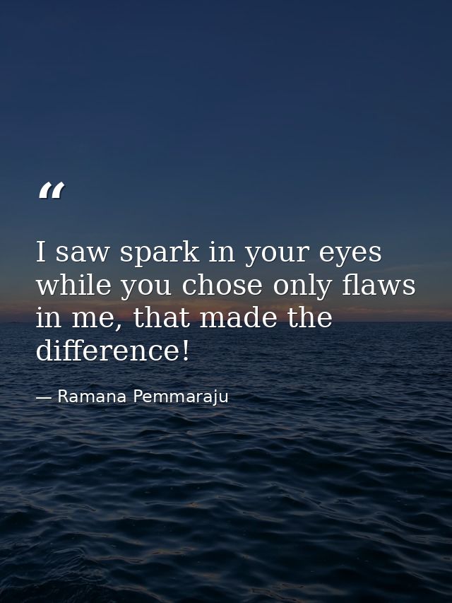 I saw spark in your eyes while you chose only flaws in me, that made the difference! — Ramana Pemmaraju